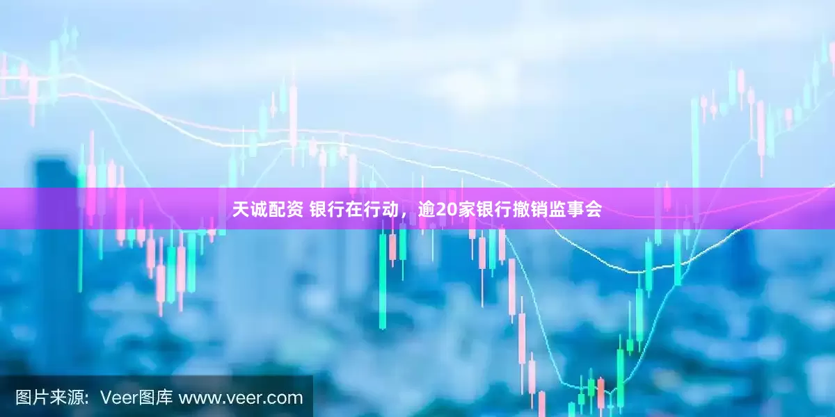 天诚配资 银行在行动，逾20家银行撤销监事会