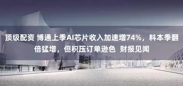 顶级配资 博通上季AI芯片收入加速增74%，料本季翻倍猛增，但积压订单逊色  财报见闻