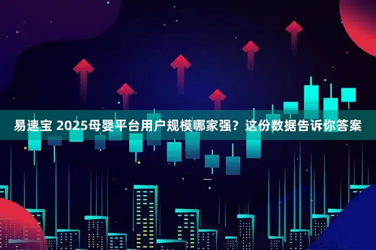 易速宝 2025母婴平台用户规模哪家强？这份数据告诉你答案