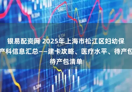 银易配资网 2025年上海市松江区妇幼保健院产科信息汇总——建卡攻略、医疗水平、待产包清单