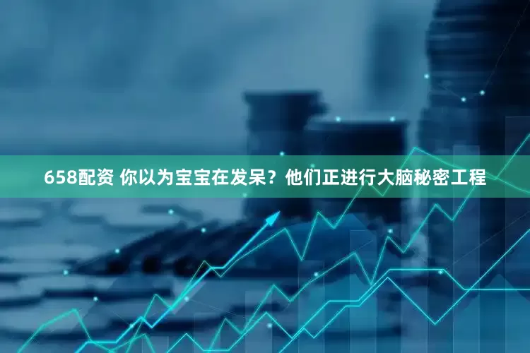 658配资 你以为宝宝在发呆？他们正进行大脑秘密工程