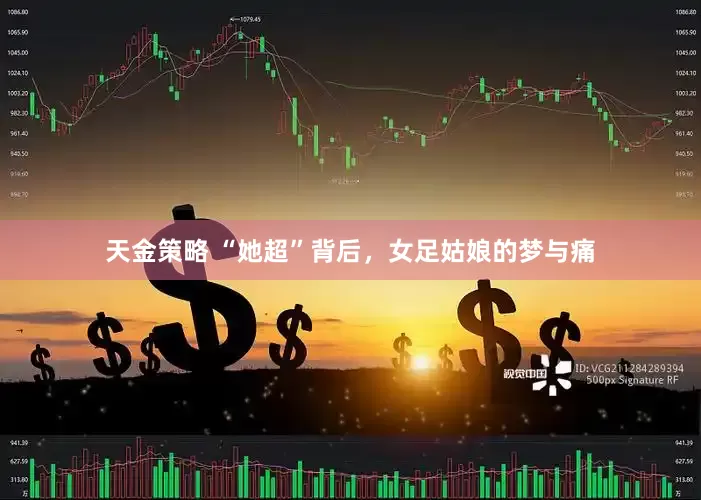 天金策略 “她超”背后，女足姑娘的梦与痛