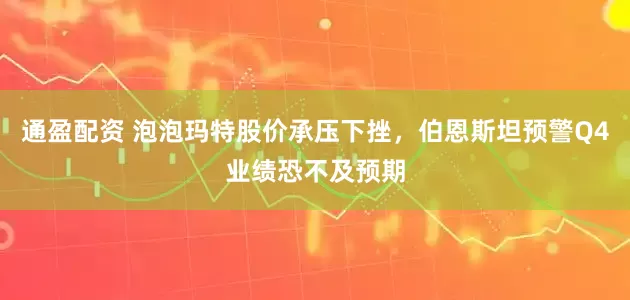 通盈配资 泡泡玛特股价承压下挫，伯恩斯坦预警Q4业绩恐不及预期