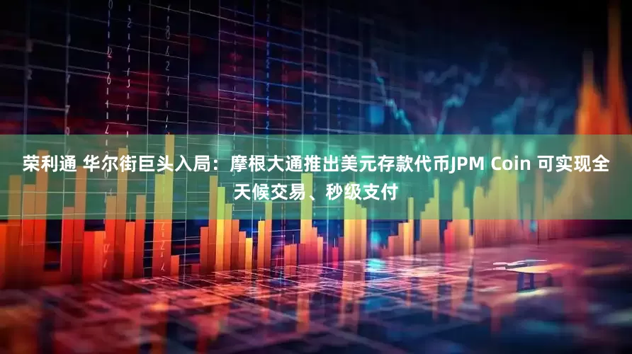 荣利通 华尔街巨头入局：摩根大通推出美元存款代币JPM Coin 可实现全天候交易、秒级支付