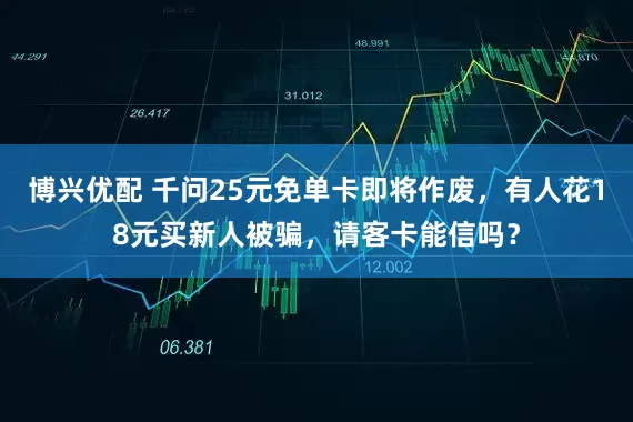 博兴优配 千问25元免单卡即将作废，有人花18元买新人被骗，请客卡能信吗？