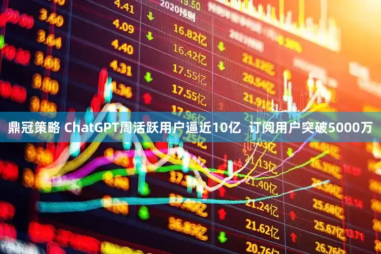 鼎冠策略 ChatGPT周活跃用户逼近10亿  订阅用户突破5000万