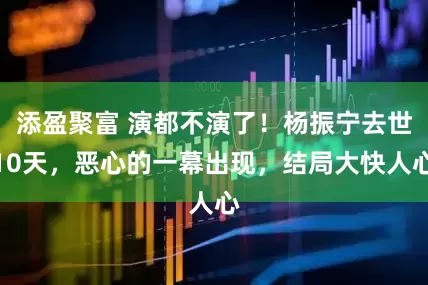 添盈聚富 演都不演了！杨振宁去世10天，恶心的一幕出现，结局大快人心