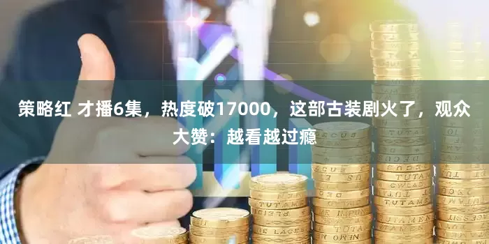 策略红 才播6集，热度破17000，这部古装剧火了，观众大赞：越看越过瘾