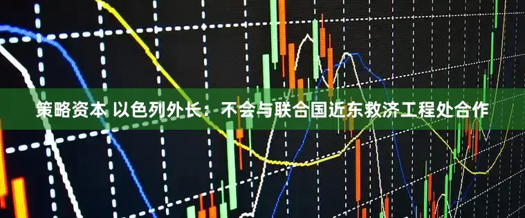 策略资本 以色列外长：不会与联合国近东救济工程处合作