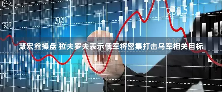 聚宏鑫操盘 拉夫罗夫表示俄军将密集打击乌军相关目标