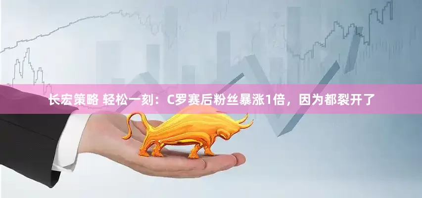 长宏策略 轻松一刻：C罗赛后粉丝暴涨1倍，因为都裂开了