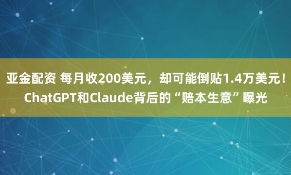 亚金配资 每月收200美元，却可能倒贴1.4万美元！ChatGPT和Claude背后的“赔本生意”曝光